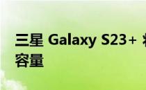 三星 Galaxy S23+ 将增加 4,700mAh 电池容量