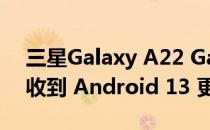 三星Galaxy A22 Galaxy A23 和 A23 5G 收到 Android 13 更新