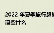 2022 年夏季旅行趋势：即使您不旅行也要知道些什么