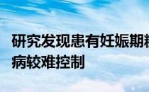 研究发现患有妊娠期糖尿病的人怀孕后的糖尿病较难控制