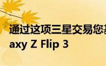 通过这项三星交易您基本上可以免费获得 Galaxy Z Flip 3