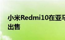 小米Redmi10在亚马逊上以159欧元的价格出售