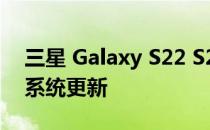 三星 Galaxy S22 S21 等将获得四年的操作系统更新