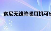 索尼无线降噪耳机可省下100美元让您分心