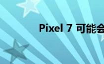 Pixel 7 可能会升级自拍相机