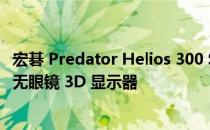 宏碁 Predator Helios 300 SpatialLabs 游戏笔记本电脑包无眼镜 3D 显示器