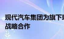 现代汽车集团为旗下现代商用汽车有限公司的战略合作