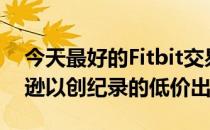 今天最好的Fitbit交易是FitbitSense在亚马逊以创纪录的低价出售