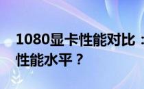 1080显卡性能对比：相当于现今哪款显卡的性能水平？