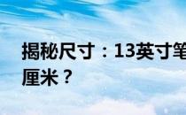 揭秘尺寸：13英寸笔记本电脑究竟等于多少厘米？