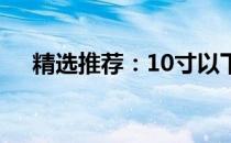 精选推荐：10寸以下平板电脑TOP榜单