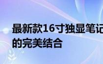 最新款16寸独显笔记本推荐：性能与便携性的完美结合