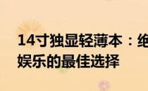 14寸独显轻薄本：绝佳组合成就移动办公与娱乐的最佳选择