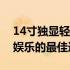 14寸独显轻薄本：绝佳组合成就移动办公与娱乐的最佳选择