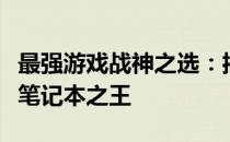 最强游戏战神之选：揭秘揭秘超高性能的游戏笔记本之王