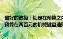 最好的选择：锁定在预算之内的极致键盘体验——最热门的预算在两百元的机械键盘选购指南