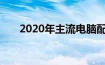 2020年主流电脑配置概览及特点分析