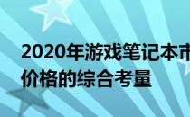 2020年游戏笔记本市场概览：性能、设计与价格的综合考量