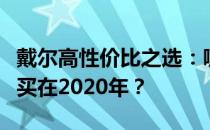 戴尔高性价比之选：哪款笔记本电脑最推荐购买在2020年？