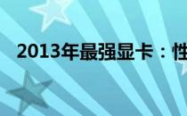 2013年最强显卡：性能、特点与选购指南