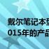 戴尔笔记本型号大全：深入了解戴尔电脑在2015年的产品线