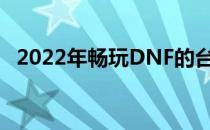 2022年畅玩DNF的台式电脑配置推荐指南