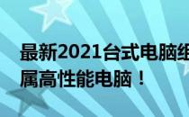 最新2021台式电脑组装配置单，打造你的专属高性能电脑！