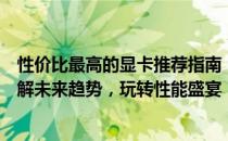 性价比最高的显卡推荐指南：带你探索最适合你的显卡，了解未来趋势，玩转性能盛宴！