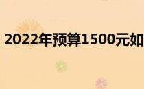 2022年预算1500元如何组装一台实用电脑？