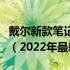 戴尔新款笔记本电脑：科技与时尚的完美结合（2022年最新版）