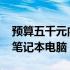 预算五千元内，如何选择2022年高性价比的笔记本电脑