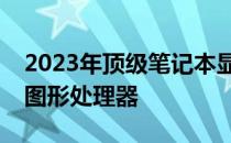 2023年顶级笔记本显卡推荐指南：选购最佳图形处理器