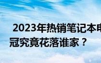  2023年热销笔记本电脑排行榜，看看销量王冠究竟花落谁家？