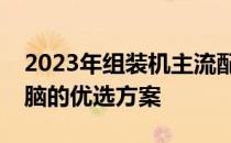 2023年组装机主流配置概览：打造高性能电脑的优选方案