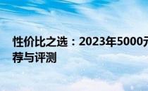 性价比之选：2023年5000元内最值得购买的笔记本电脑推荐与评测