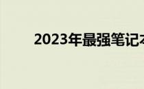 2023年最强笔记本电脑全方位解析