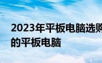 2023年平板电脑选购全攻略：挑选最适合你的平板电脑