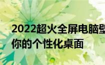 2022超火全屏电脑壁纸，精选全景风光打造你的个性化桌面