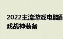 2022主流游戏电脑配置全解析：打造你的游戏战神装备