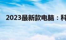 2023最新款电脑：科技与性能的巅峰之作