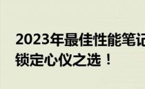 2023年最佳性能笔记本排行，选购指南助你锁定心仪之选！