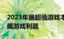 2023年最超值游戏本选购指南：打造你的专属游戏利器