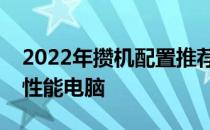 2022年攒机配置推荐指南：打造你的专属高性能电脑