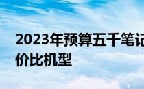 2023年预算五千笔记本电脑推荐：精选高性价比机型