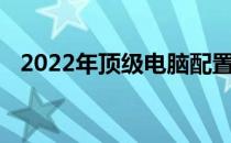 2022年顶级电脑配置清单及最新价格指南