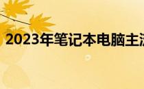 2023年笔记本电脑主流配置推荐及选购指南