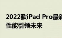 2022款iPad Pro最新消息：全新设计与强大性能引领未来