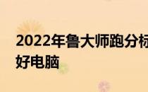 2022年鲁大师跑分标准解析：如何定义一台好电脑