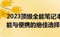 2023顶级全能笔记本深度评测：一款兼顾性能与便携的绝佳选择