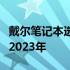 戴尔笔记本选购推荐：选择最佳的戴尔电脑在2023年